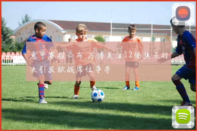 意甲赛程公布 万博关注12场焦点对决引发欧战席位争夺