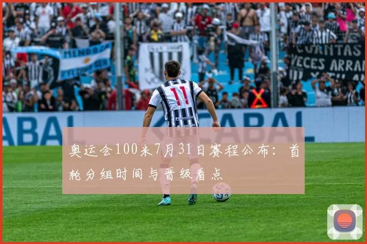 奥运会100米7月31日赛程公布：首轮分组时间与晋级看点