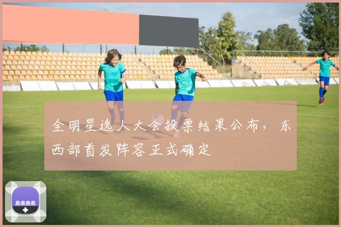 全明星选人大会投票结果公布，东西部首发阵容正式确定