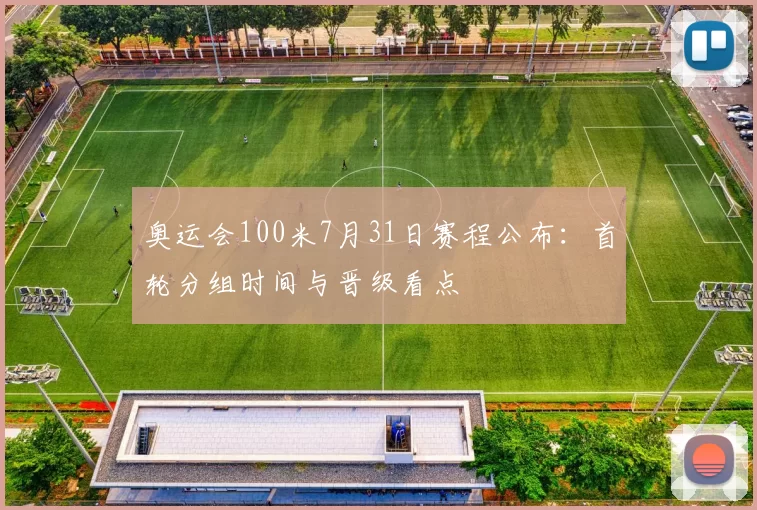 奥运会100米7月31日赛程公布：首轮分组时间与晋级看点