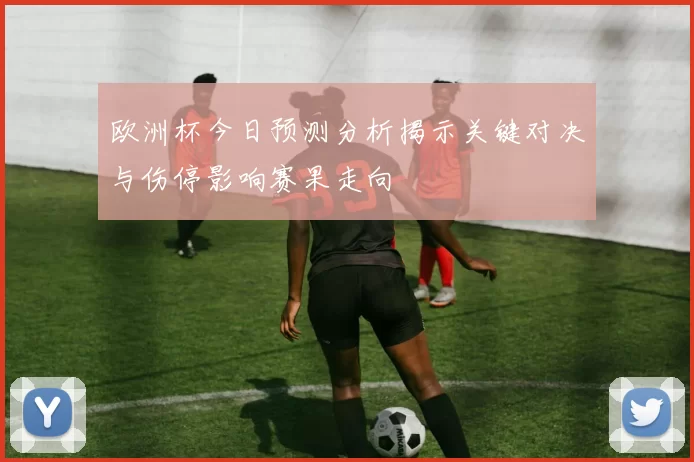 欧洲杯今日预测分析揭示关键对决与伤停影响赛果走向