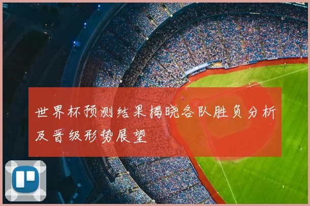 世界杯预测结果揭晓各队胜负分析及晋级形势展望