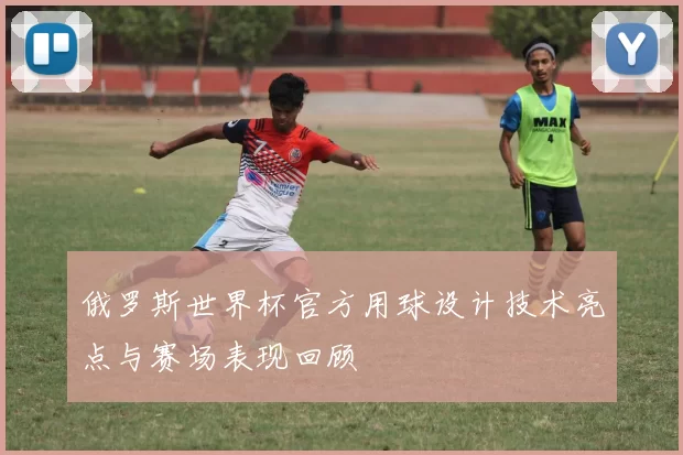 俄罗斯世界杯官方用球设计技术亮点与赛场表现回顾