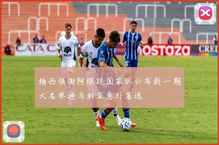 梅西领衔阿根廷国家队公布新一期大名单迪马利亚意外落选